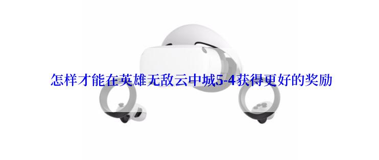  怎样才能在英雄无敌云中城5-4获得更好的奖励