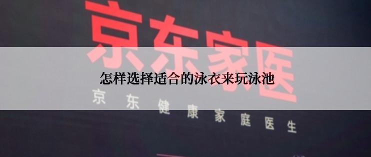  怎样选择适合的泳衣来玩泳池