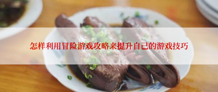 怎样利用冒险游戏攻略来提升自己的游戏技巧