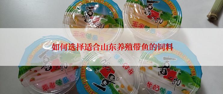  如何选择适合山东养殖带鱼的饲料