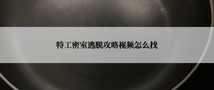 特工密室逃脱攻略视频怎么找