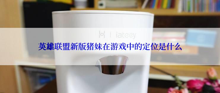 英雄联盟新版猪妹在游戏中的定位是什么