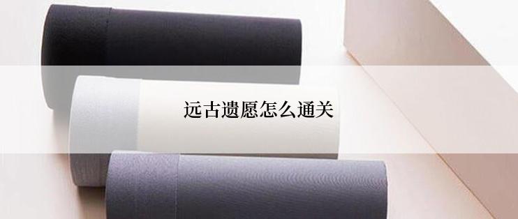 远古遗愿怎么通关