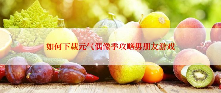 如何下载元气偶像季攻略男朋友游戏