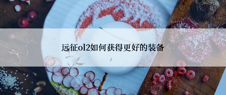 远征ol2如何获得更好的装备