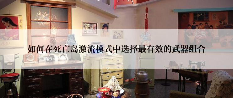 如何在死亡岛激流模式中选择最有效的武器组合