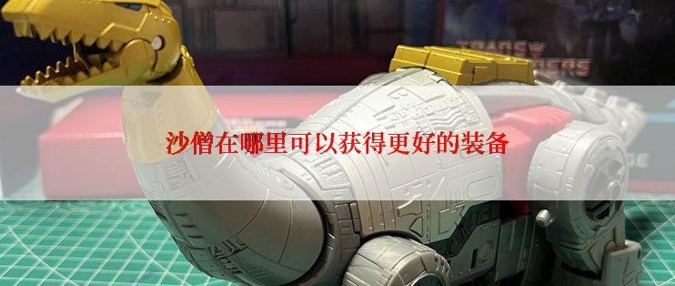 沙僧在哪里可以获得更好的装备