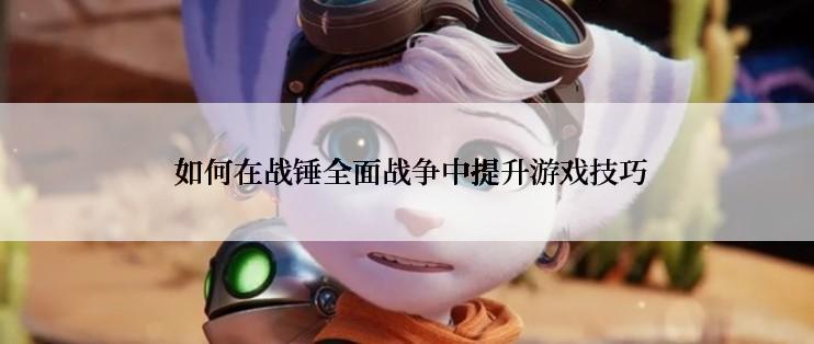  如何在战锤全面战争中提升游戏技巧