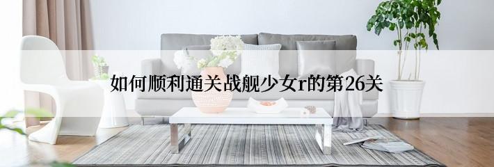 如何顺利通关战舰少女r的第26关