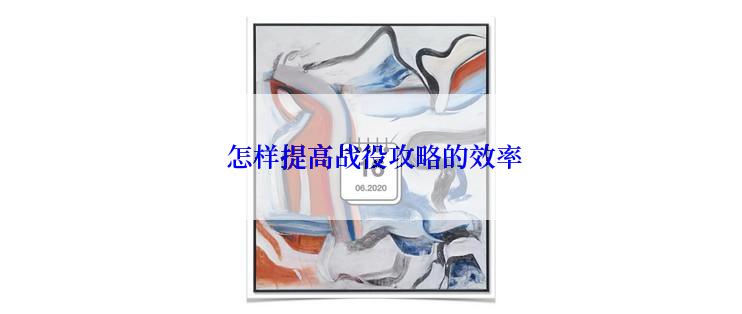  怎样提高战役攻略的效率