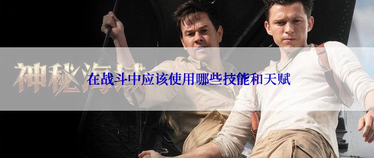  在战斗中应该使用哪些技能和天赋