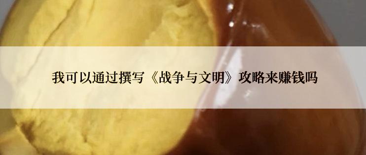  我可以通过撰写《战争与文明》攻略来赚钱吗