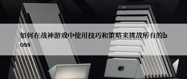 如何在战神游戏中使用技巧和策略来挑战所有的boss
