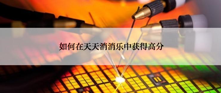  如何在天天消消乐中获得高分