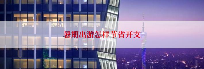 暑期出游怎样节省开支