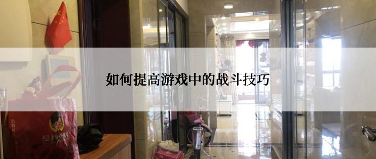 如何提高游戏中的战斗技巧