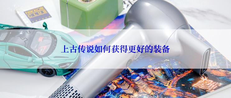 上古传说如何获得更好的装备