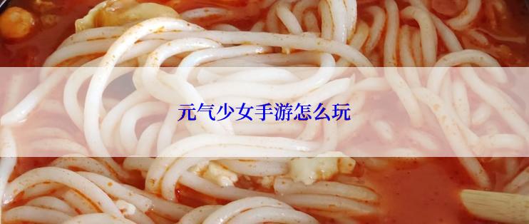 元气少女手游怎么玩