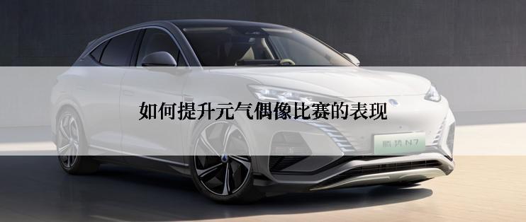 如何提升元气偶像比赛的表现