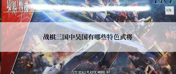 战棋三国中吴国有哪些特色武将