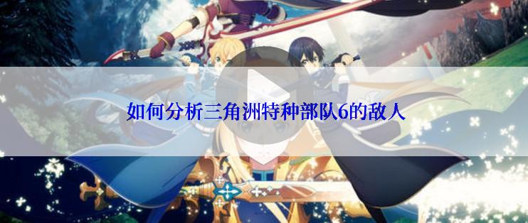 如何分析三角洲特种部队6的敌人