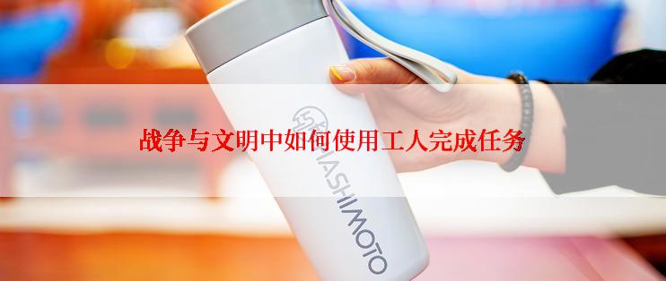 战争与文明中如何使用工人完成任务