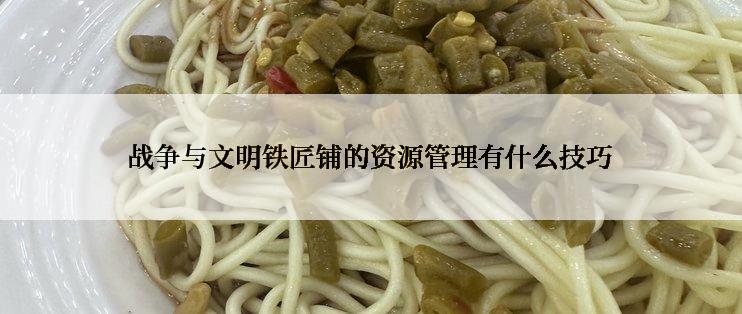 战争与文明铁匠铺的资源管理有什么技巧