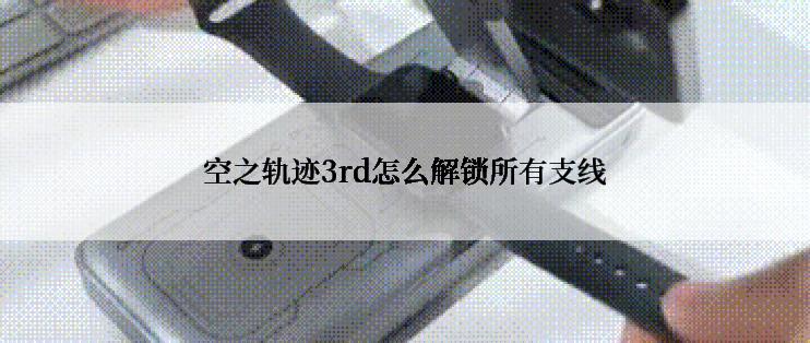 空之轨迹3rd怎么解锁所有支线