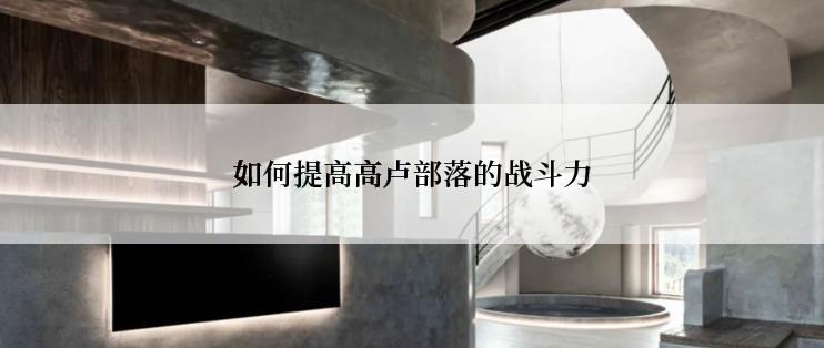 如何提高高卢部落的战斗力