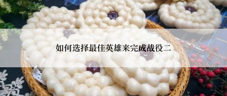 如何选择最佳英雄来完成战役二