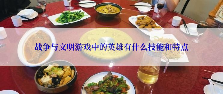 战争与文明游戏中的英雄有什么技能和特点