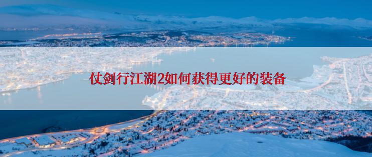  仗剑行江湖2如何获得更好的装备