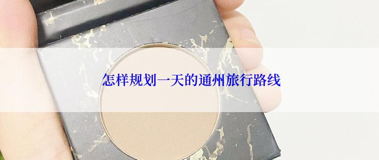  怎样规划一天的通州旅行路线