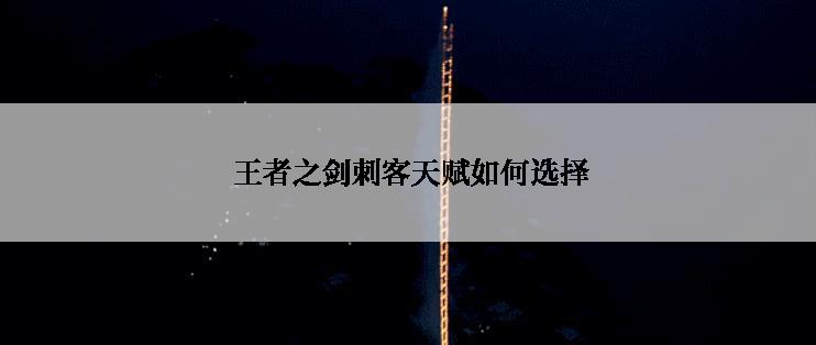  王者之剑刺客天赋如何选择