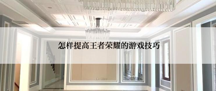  怎样提高王者荣耀的游戏技巧