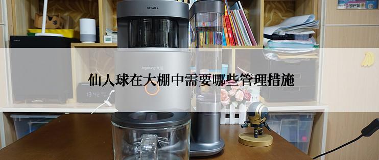  仙人球在大棚中需要哪些管理措施