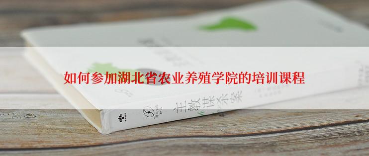 如何参加湖北省农业养殖学院的培训课程