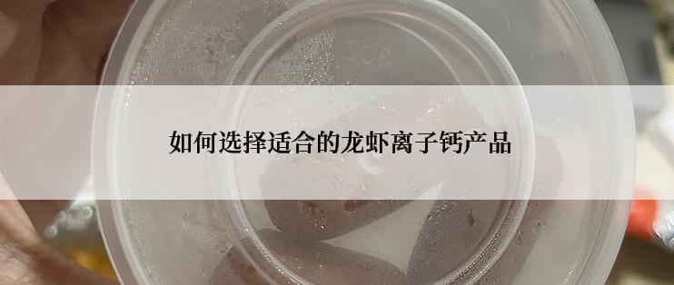  如何选择适合的龙虾离子钙产品