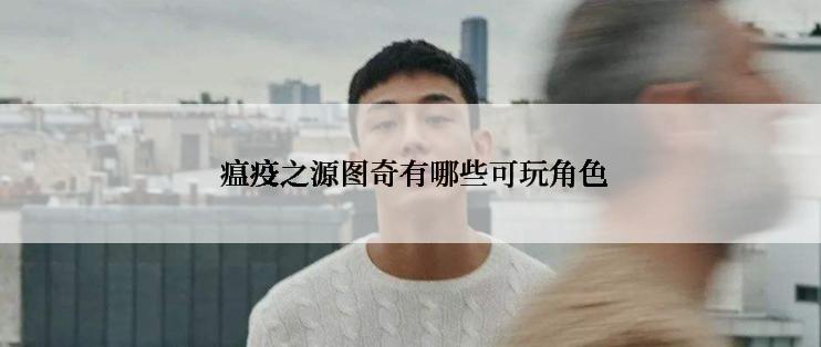  瘟疫之源图奇有哪些可玩角色