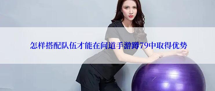  怎样搭配队伍才能在问道手游蹲79中取得优势