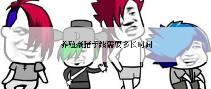  养殖豪猪手续需要多长时间