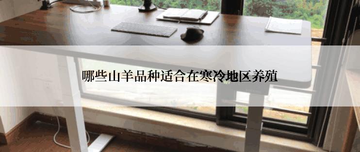 哪些山羊品种适合在寒冷地区养殖