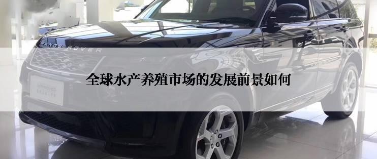 全球水产养殖市场的发展前景如何