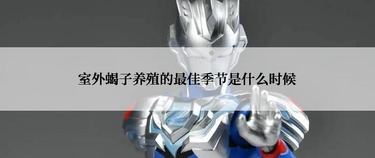 室外蝎子养殖的最佳季节是什么时候