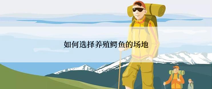 如何选择养殖鳄鱼的场地