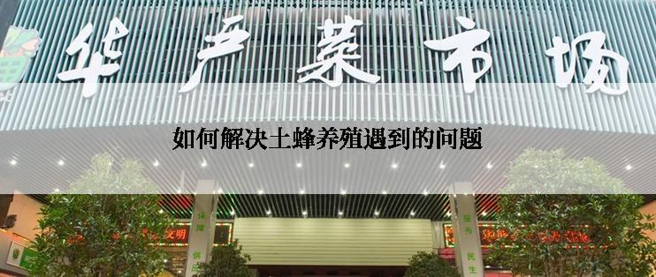 如何解决土蜂养殖遇到的问题