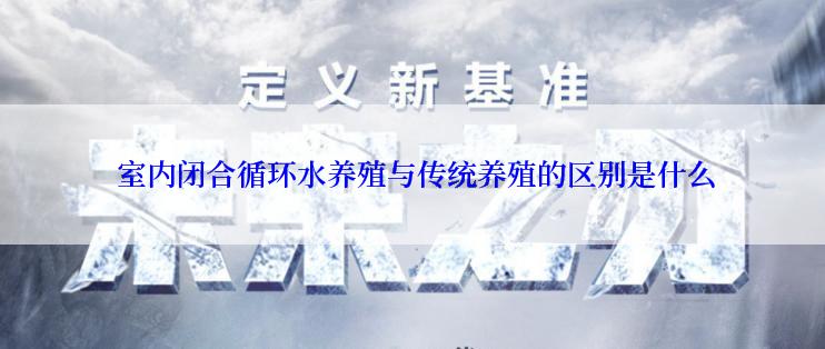  室内闭合循环水养殖与传统养殖的区别是什么