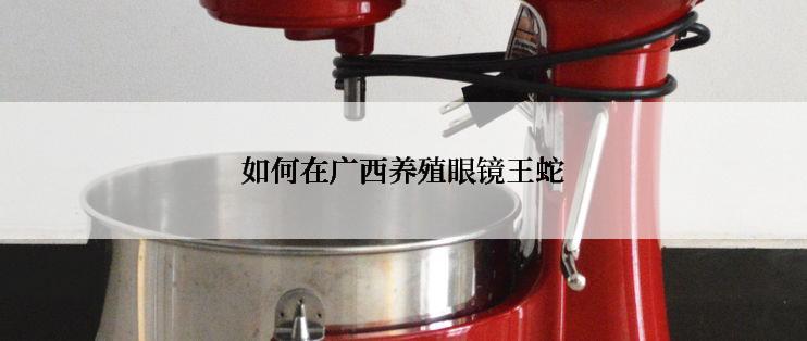 如何在广西养殖眼镜王蛇