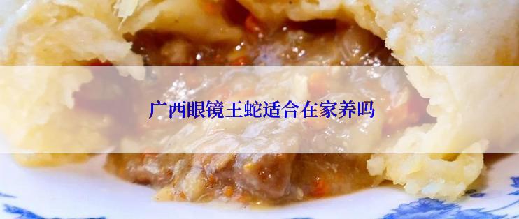  广西眼镜王蛇适合在家养吗