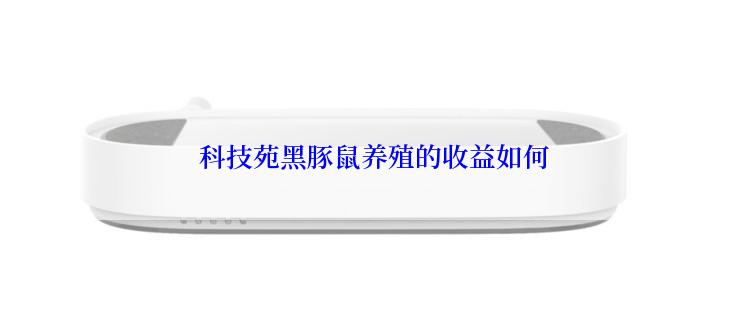  科技苑黑豚鼠养殖的收益如何